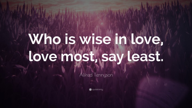 Alfred Tennyson Quote: “Who is wise in love, love most, say least.”