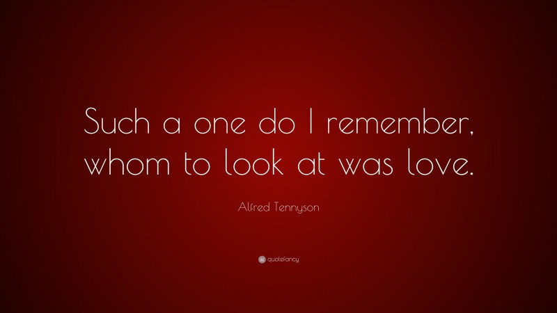Alfred Tennyson Quote: “Such a one do I remember, whom to look at was love.”