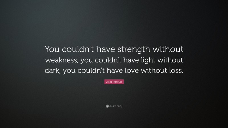 Jodi Picoult Quote: “You couldn’t have strength without weakness, you couldn’t have light without dark, you couldn’t have love without loss.”