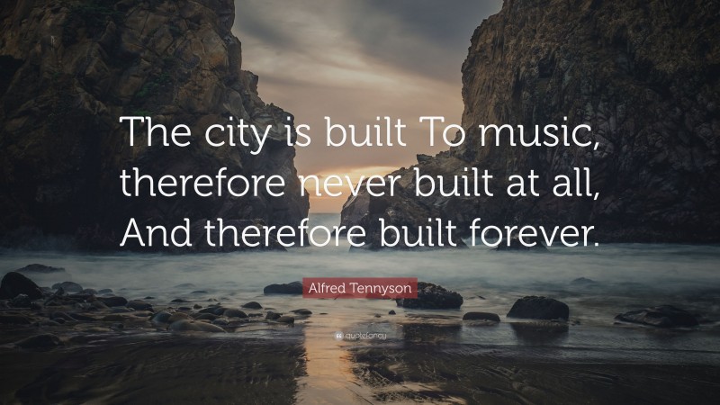 Alfred Tennyson Quote: “The city is built To music, therefore never built at all, And therefore built forever.”