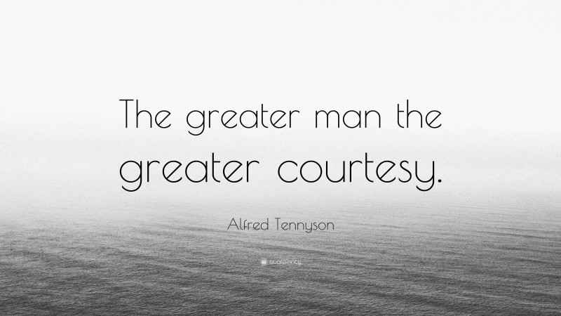 Alfred Tennyson Quote: “The greater man the greater courtesy.”