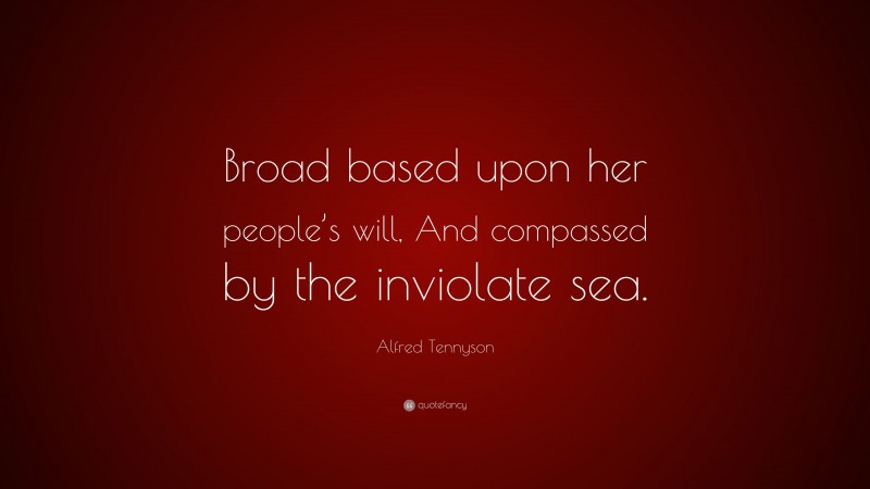 Alfred Tennyson Quote: “Broad based upon her people’s will, And compassed by the inviolate sea.”