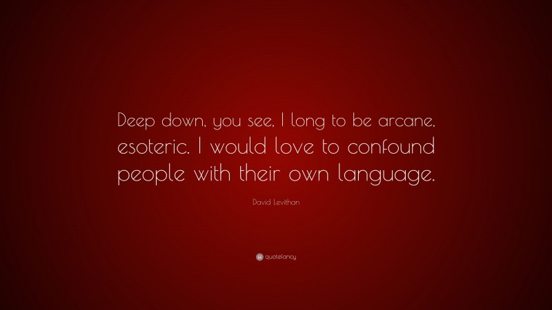 David Levithan Quote: “Deep down, you see, I long to be arcane, esoteric. I would love to confound people with their own language.”