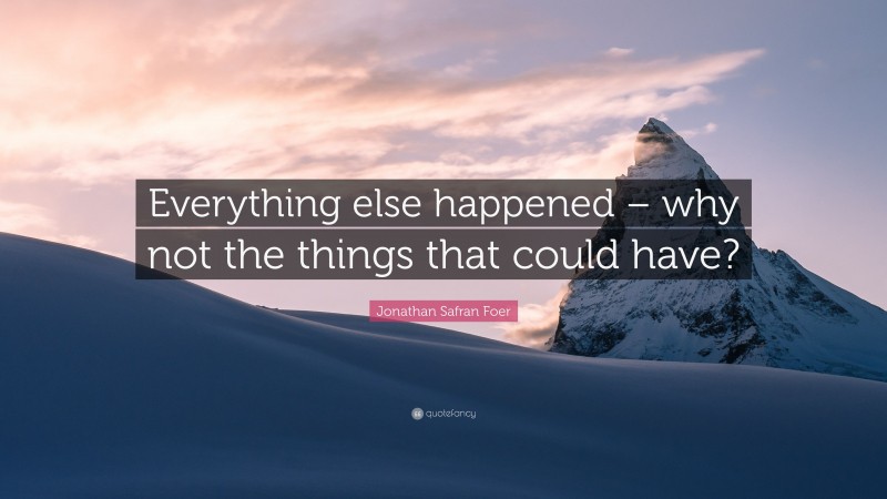 Jonathan Safran Foer Quote: “Everything else happened – why not the things that could have?”