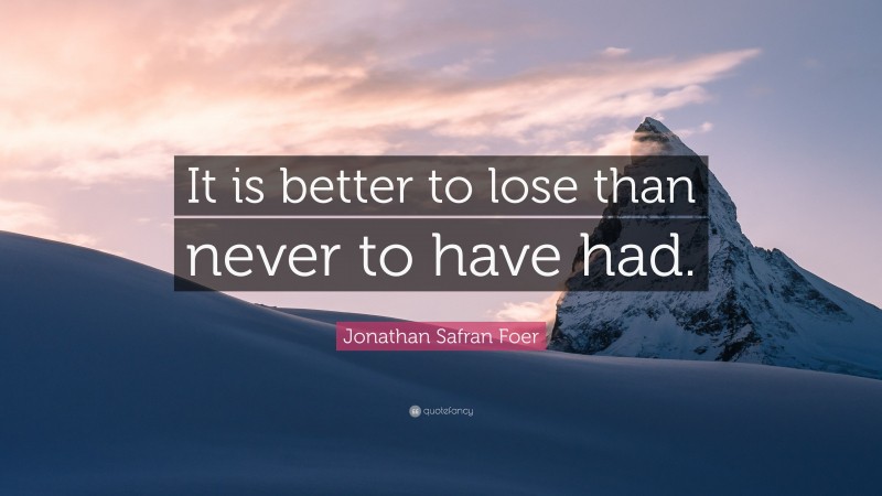 Jonathan Safran Foer Quote: “It is better to lose than never to have had.”