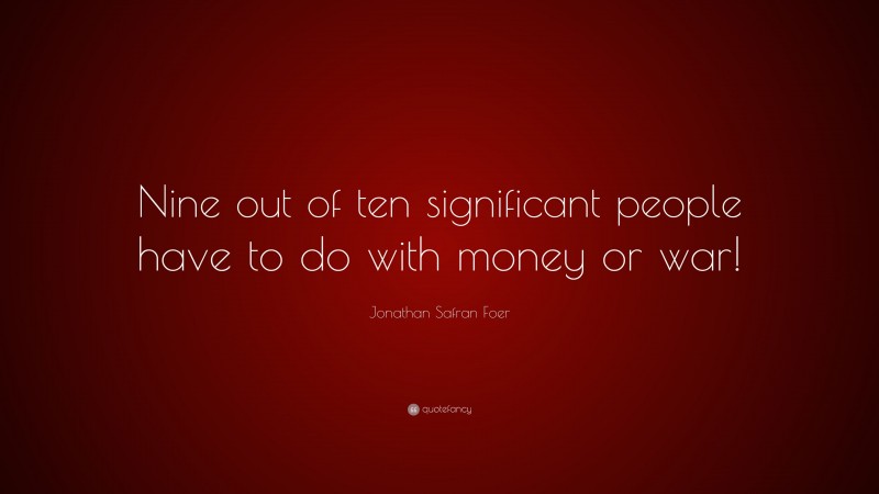 Jonathan Safran Foer Quote: “Nine out of ten significant people have to do with money or war!”