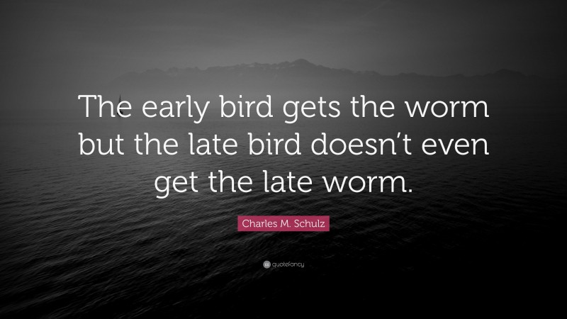 Charles M. Schulz Quote: “The early bird gets the worm but the late bird doesn’t even get the late worm.”