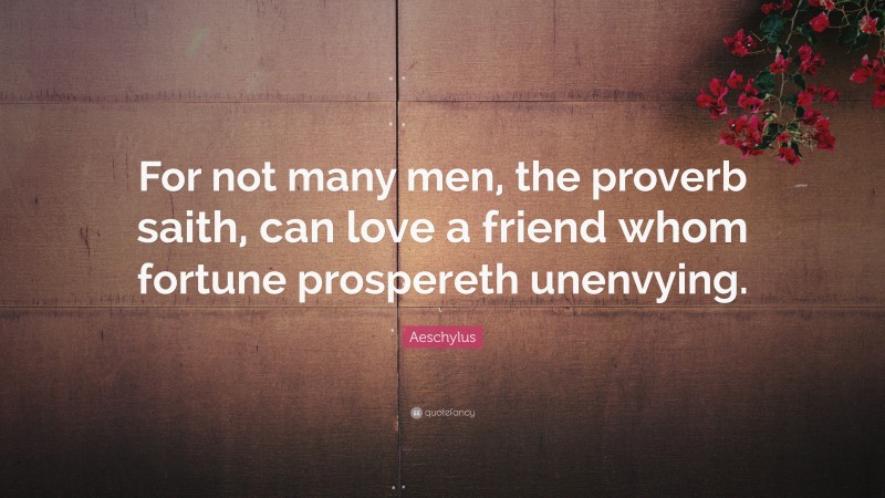Aeschylus Quote: “For not many men, the proverb saith, can love a friend whom fortune prospereth unenvying.”