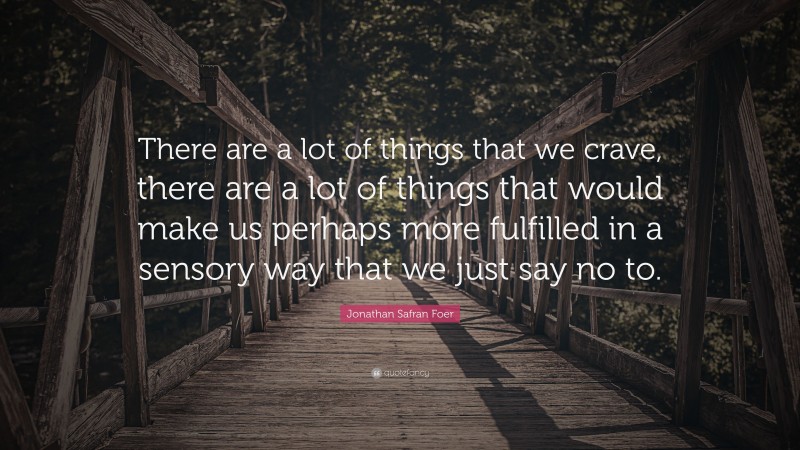Jonathan Safran Foer Quote: “There are a lot of things that we crave, there are a lot of things that would make us perhaps more fulfilled in a sensory way that we just say no to.”