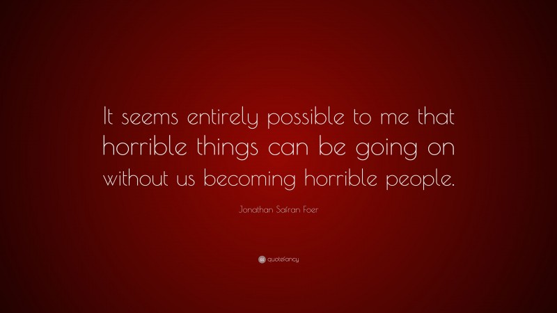 Jonathan Safran Foer Quote: “It seems entirely possible to me that horrible things can be going on without us becoming horrible people.”