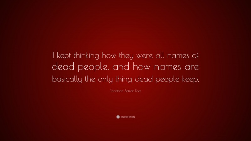 Jonathan Safran Foer Quote: “I kept thinking how they were all names of dead people, and how names are basically the only thing dead people keep.”