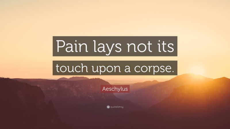 Aeschylus Quote: “Pain lays not its touch upon a corpse.”