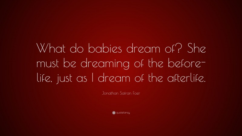 Jonathan Safran Foer Quote: “What do babies dream of? She must be dreaming of the before-life, just as I dream of the afterlife.”
