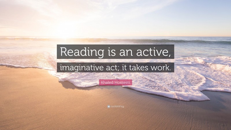 Khaled Hosseini Quote: “Reading is an active, imaginative act; it takes ...