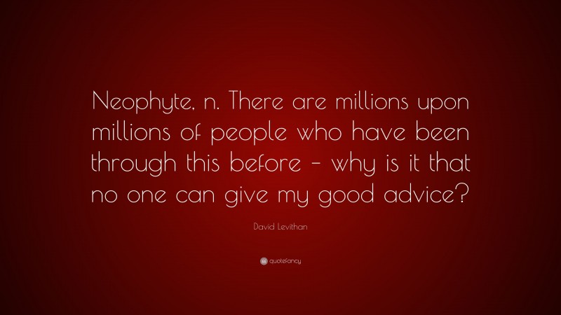 David Levithan Quote: “Neophyte, n. There are millions upon millions of people who have been through this before – why is it that no one can give my good advice?”