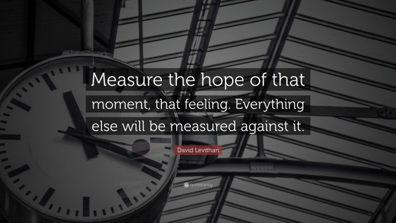 David Levithan Quote: “Measure the hope of that moment, that feeling. Everything else will be measured against it.”