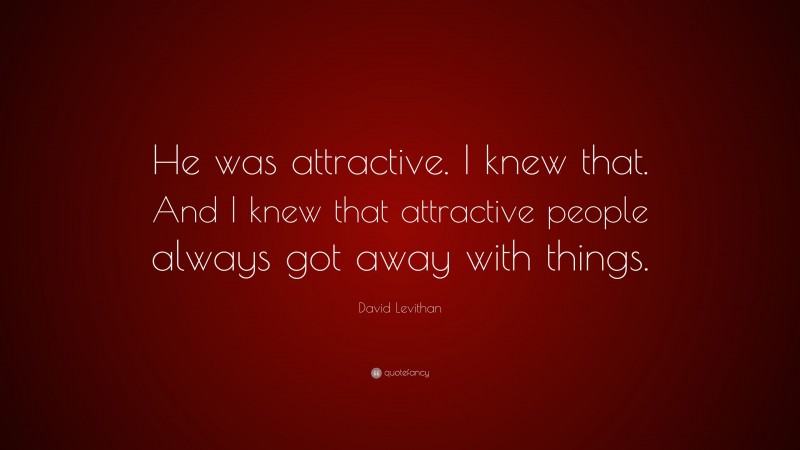 David Levithan Quote: “He was attractive. I knew that. And I knew that attractive people always got away with things.”