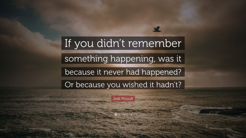 Jodi Picoult Quote: “If you didn’t remember something happening, was it because it never had happened? Or because you wished it hadn’t?”