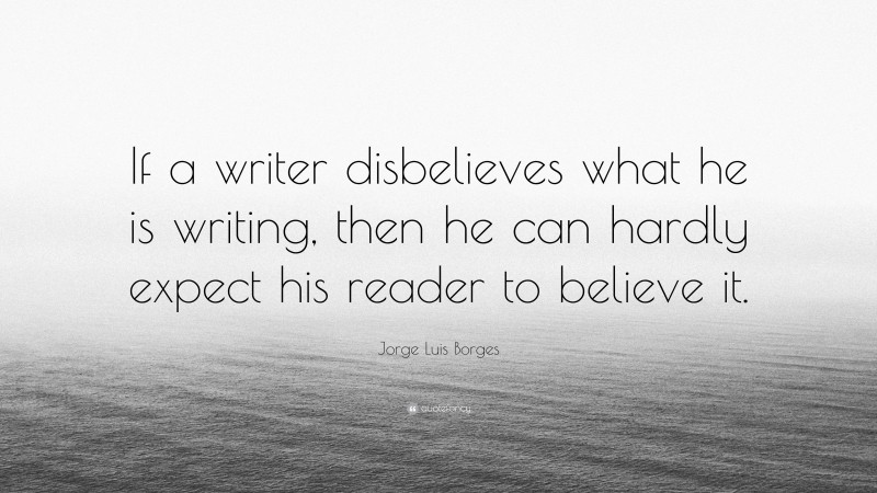 Jorge Luis Borges Quote: “If a writer disbelieves what he is writing, then he can hardly expect his reader to believe it.”
