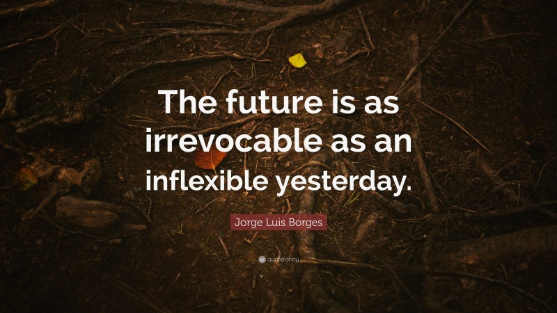 Jorge Luis Borges Quote: “The future is as irrevocable as an inflexible yesterday.”