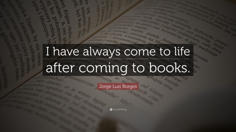 Jorge Luis Borges Quote: “I have always come to life after coming to books.”