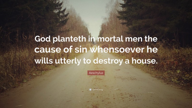 Aeschylus Quote: “God planteth in mortal men the cause of sin whensoever he wills utterly to destroy a house.”