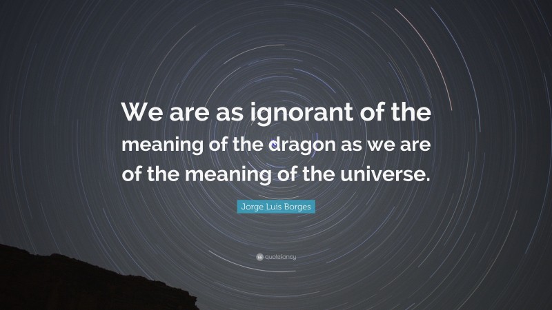 Jorge Luis Borges Quote: “We are as ignorant of the meaning of the dragon as we are of the meaning of the universe.”