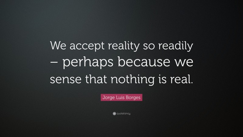 Jorge Luis Borges Quote: “We accept reality so readily – perhaps because we sense that nothing is real.”