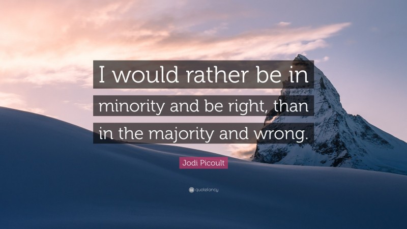 Jodi Picoult Quote: “I would rather be in minority and be right, than in the majority and wrong.”