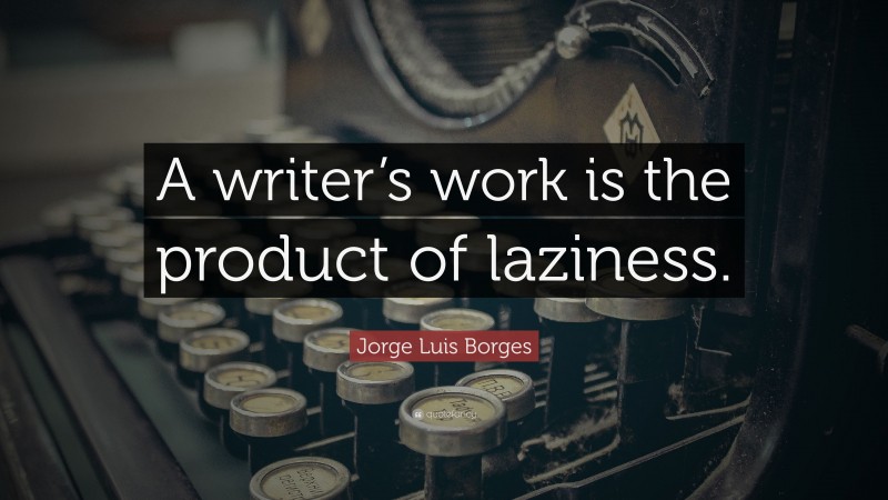 Jorge Luis Borges Quote: “A writer’s work is the product of laziness.”