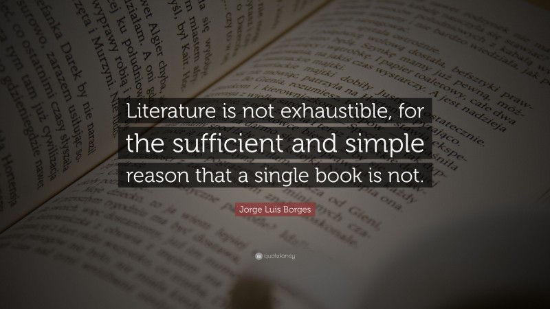 Jorge Luis Borges Quote: “Literature is not exhaustible, for the sufficient and simple reason that a single book is not.”