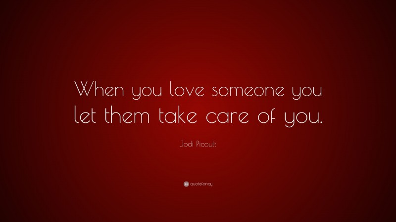 Jodi Picoult Quote: “When you love someone you let them take care of you.”