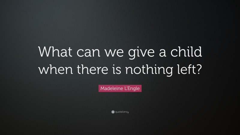 Madeleine L'Engle Quote: “What can we give a child when there is nothing left?”