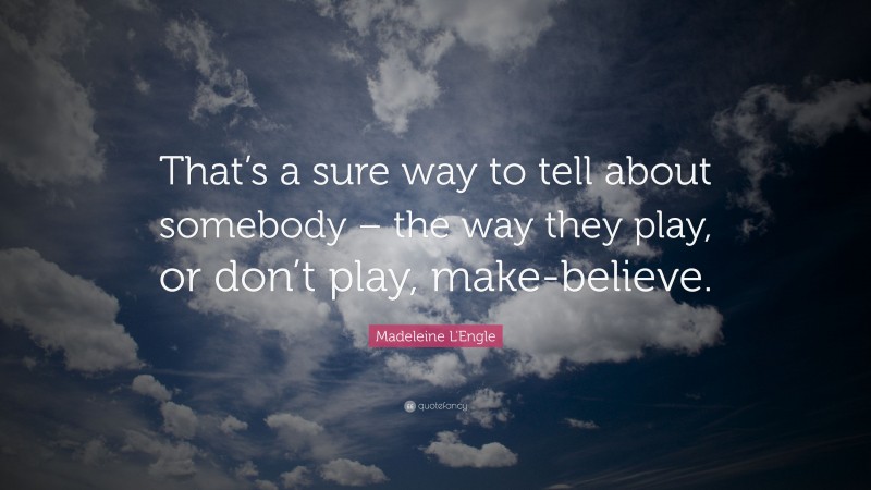 Madeleine L'Engle Quote: “That’s a sure way to tell about somebody – the way they play, or don’t play, make-believe.”