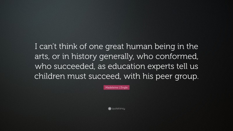 Madeleine L'Engle Quote: “I can’t think of one great human being in the arts, or in history generally, who conformed, who succeeded, as education experts tell us children must succeed, with his peer group.”