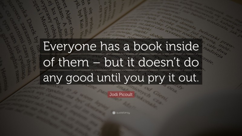 Jodi Picoult Quote: “Everyone has a book inside of them – but it doesn’t do any good until you pry it out.”