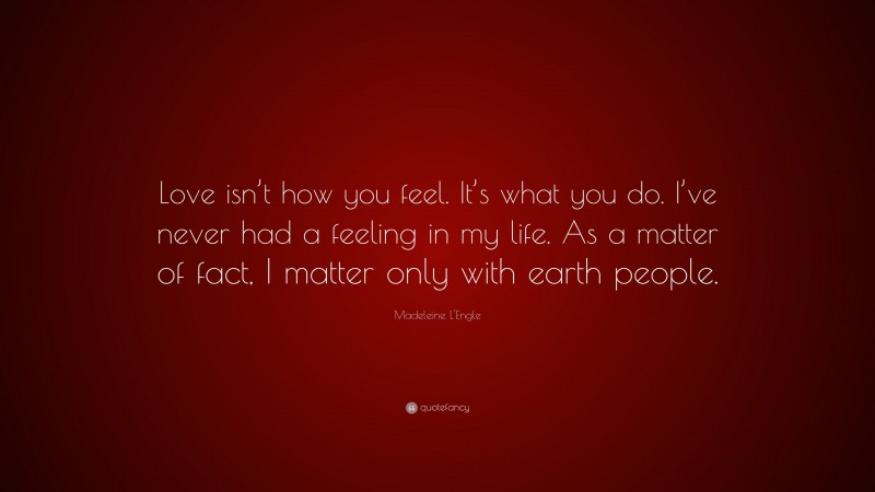 Madeleine L'Engle Quote: “Love isn’t how you feel. It’s what you do. I’ve never had a feeling in my life. As a matter of fact, I matter only with earth people.”