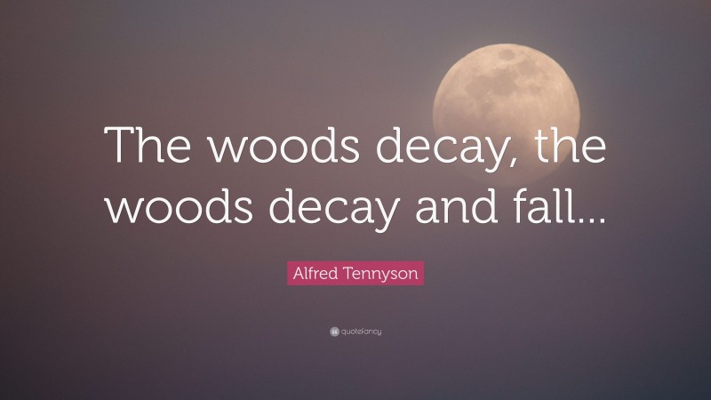 Alfred Tennyson Quote: “The woods decay, the woods decay and fall...”