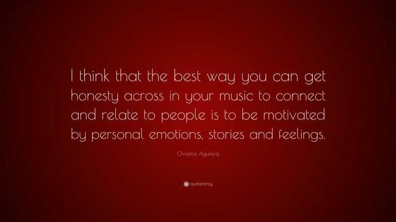 Christina Aguilera Quote: “I think that the best way you can get honesty across in your music to connect and relate to people is to be motivated by personal emotions, stories and feelings.”