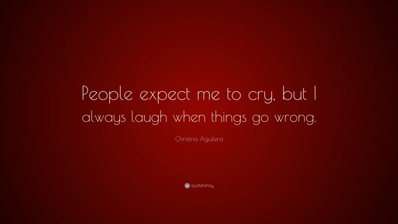 Christina Aguilera Quote: “People expect me to cry, but I always laugh when things go wrong.”