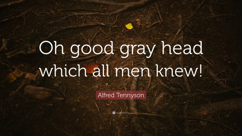 Alfred Tennyson Quote: “Oh good gray head which all men knew!”