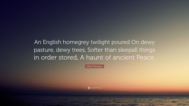 Alfred Tennyson Quote: “An English homegrey twilight poured On dewy pasture, dewy trees, Softer than sleepall things in order stored, A haunt of ancient Peace.”