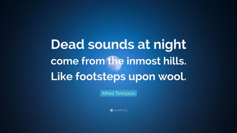 Alfred Tennyson Quote: “Dead sounds at night come from the inmost hills. Like footsteps upon wool.”