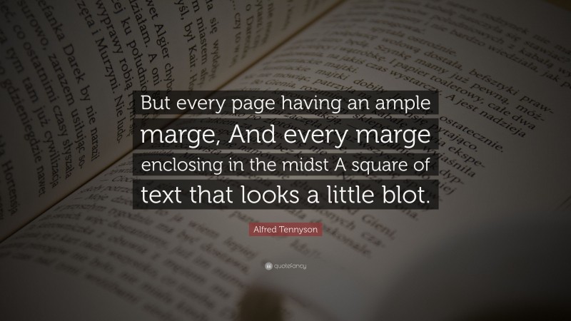 Alfred Tennyson Quote: “But every page having an ample marge, And every marge enclosing in the midst A square of text that looks a little blot.”