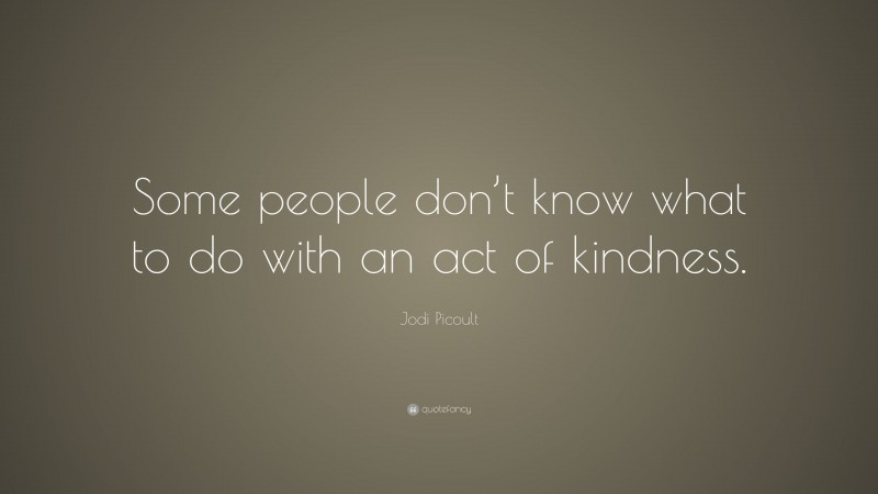 Jodi Picoult Quote: “Some people don’t know what to do with an act of kindness.”