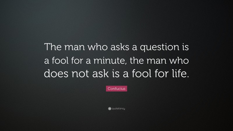 Confucius Quote: “The man who asks a question is a fool for a minute, the man who does not ask is a fool for life.”