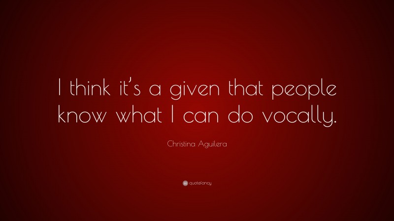 Christina Aguilera Quote: “I think it’s a given that people know what I can do vocally.”
