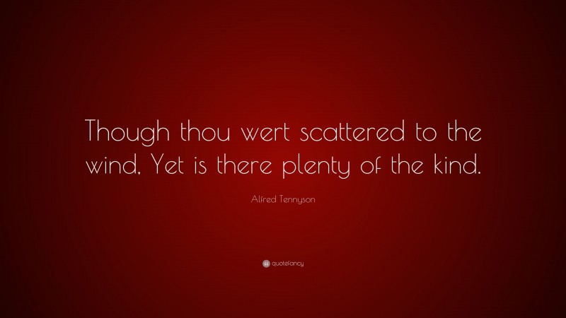 Alfred Tennyson Quote: “Though thou wert scattered to the wind, Yet is there plenty of the kind.”