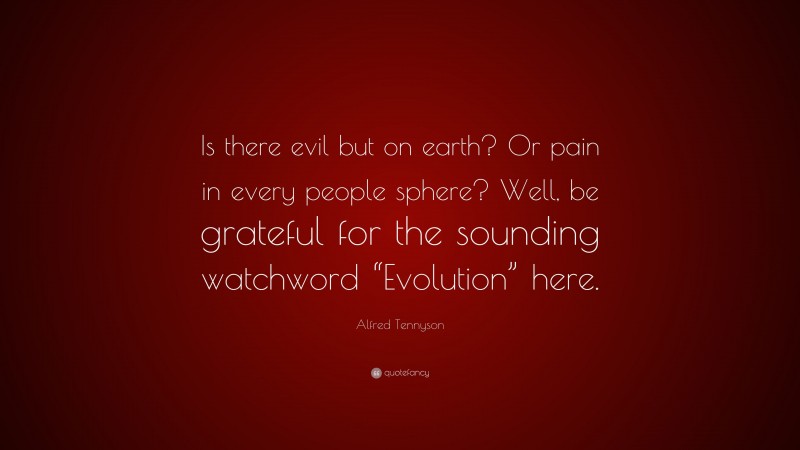 Alfred Tennyson Quote: “Is there evil but on earth? Or pain in every people sphere? Well, be grateful for the sounding watchword “Evolution” here.”
