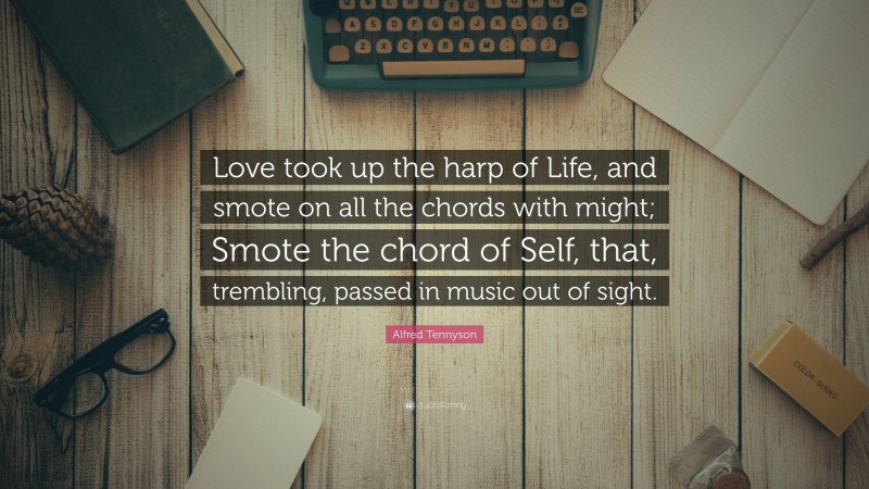 Alfred Tennyson Quote: “Love took up the harp of Life, and smote on all the chords with might; Smote the chord of Self, that, trembling, passed in music out of sight.”